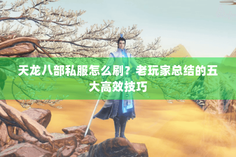天龙八部私服怎么刷？老玩家总结的五大高效技巧