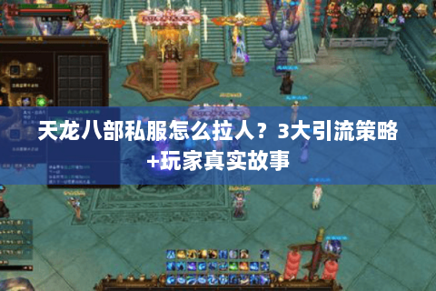 天龙八部私服怎么拉人？3大引流策略+玩家真实故事