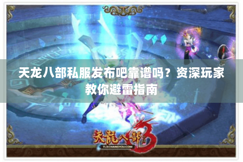 天龙八部私服发布吧靠谱吗？资深玩家教你避雷指南