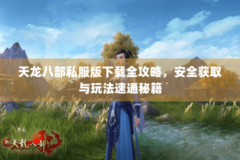天龙八部私服版下载全攻略，安全获取与玩法速通秘籍