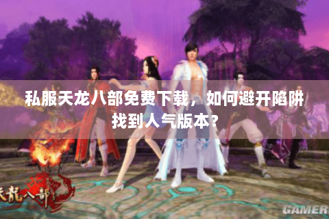 私服天龙八部免费下载，如何避开陷阱找到人气版本？