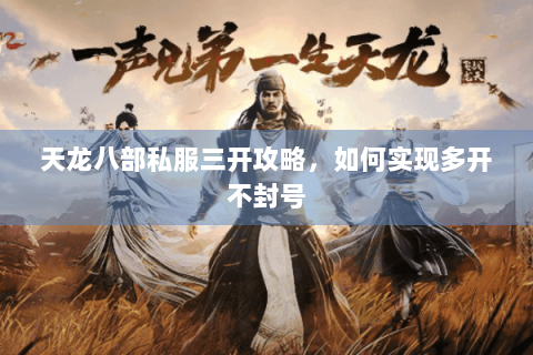 天龙八部私服三开攻略，如何实现多开不封号