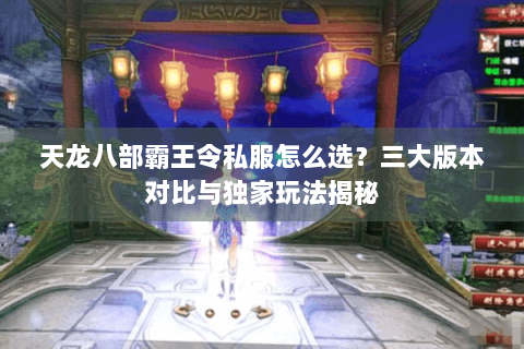 天龙八部霸王令私服怎么选？三大版本对比与独家玩法揭秘