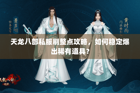 天龙八部私服刷整点攻略，如何稳定爆出稀有道具？