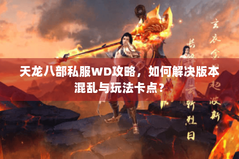 天龙八部私服WD攻略，如何解决版本混乱与玩法卡点？