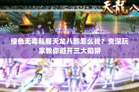 绿色无毒私服天龙八部怎么找？资深玩家教你避开三大陷阱