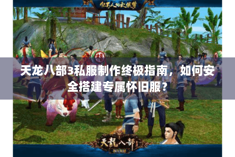 天龙八部3私服制作终极指南，如何安全搭建专属怀旧服？