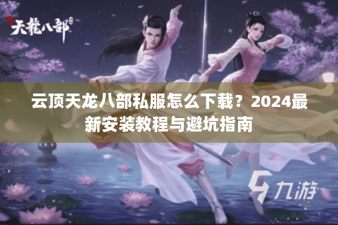 云顶天龙八部私服怎么下载？2024最新安装教程与避坑指南