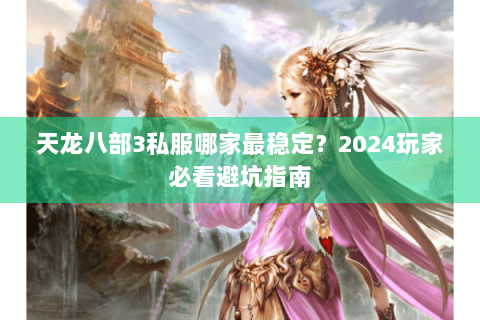 天龙八部3私服哪家最稳定？2024玩家必看避坑指南