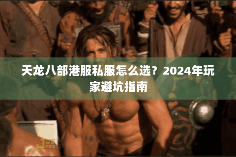 天龙八部港服私服怎么选？2024年玩家避坑指南