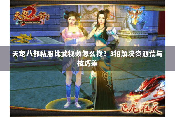 天龙八部私服比武视频怎么找？3招解决资源荒与技巧差