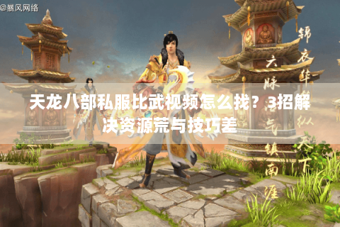 天龙八部私服比武视频怎么找？3招解决资源荒与技巧差