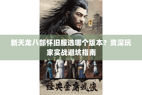 新天龙八部怀旧服选哪个版本？资深玩家实战避坑指南