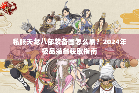 私服天龙八部装备图怎么刷？2024年极品装备获取指南