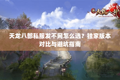 天龙八部私服发不网怎么选？独家版本对比与避坑指南