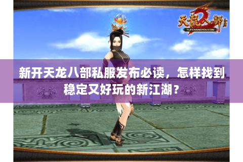 新开天龙八部私服发布必读，怎样找到稳定又好玩的新江湖？