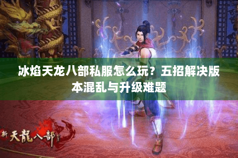 冰焰天龙八部私服怎么玩？五招解决版本混乱与升级难题
