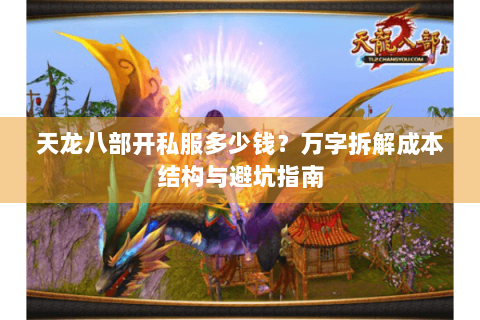 天龙八部开私服多少钱？万字拆解成本结构与避坑指南