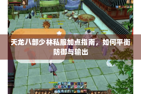 天龙八部少林私服加点指南，如何平衡防御与输出