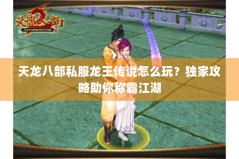 天龙八部私服龙王传说怎么玩？独家攻略助你称霸江湖