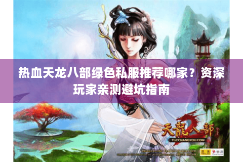 热血天龙八部绿色私服推荐哪家？资深玩家亲测避坑指南