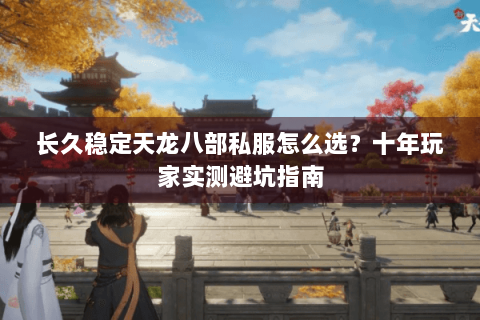长久稳定天龙八部私服怎么选？十年玩家实测避坑指南