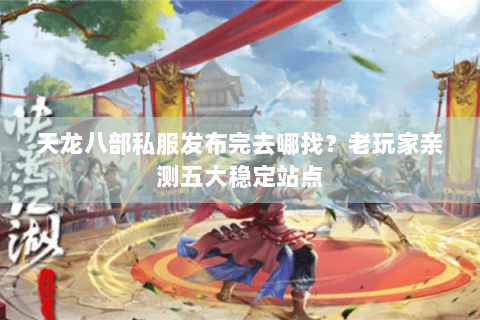 天龙八部私服发布完去哪找？老玩家亲测五大稳定站点
