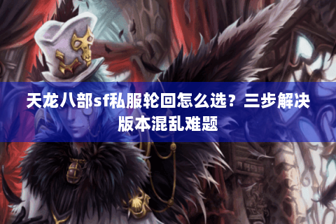 天龙八部sf私服轮回怎么选？三步解决版本混乱难题