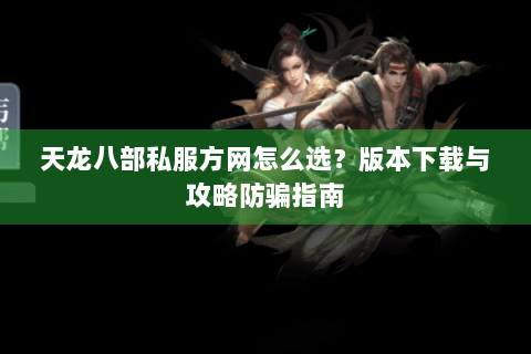 天龙八部私服方网怎么选？版本下载与攻略防骗指南