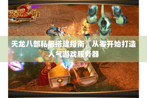 天龙八部私服搭建指南，从零开始打造人气游戏服务器