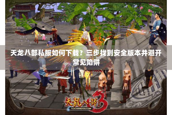 天龙八部私服如何下载？三步找到安全版本并避开常见陷阱