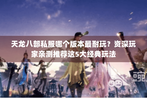 天龙八部私服哪个版本最耐玩？资深玩家亲测推荐这5大经典玩法