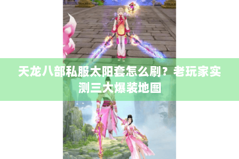 天龙八部私服太阳套怎么刷？老玩家实测三大爆装地图