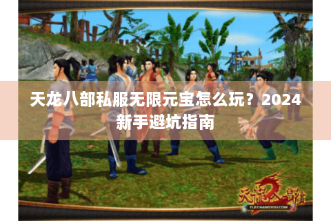 天龙八部私服无限元宝怎么玩？2024新手避坑指南