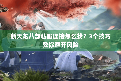 新天龙八部私服连接怎么找？3个技巧教你避开风险