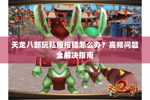 天龙八部玩私服报错怎么办？高频问题全解决指南