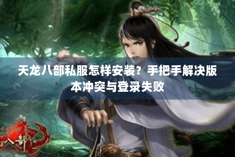 天龙八部私服怎样安装？手把手解决版本冲突与登录失败