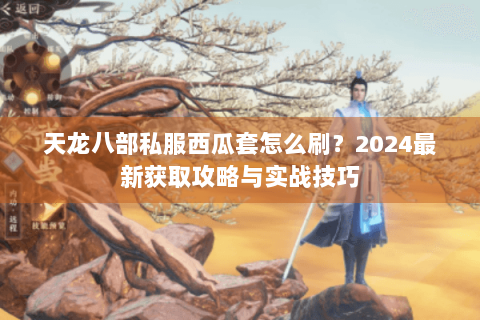 天龙八部私服西瓜套怎么刷？2024最新获取攻略与实战技巧