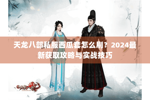 天龙八部私服西瓜套怎么刷？2024最新获取攻略与实战技巧