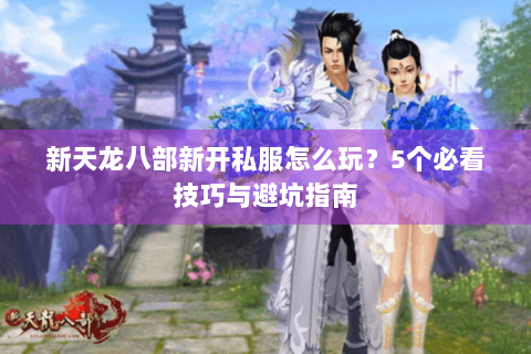 新天龙八部新开私服怎么玩？5个必看技巧与避坑指南