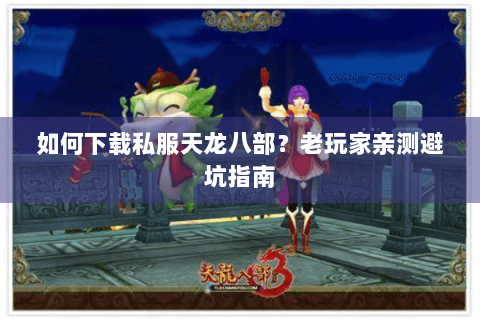 如何下载私服天龙八部？老玩家亲测避坑指南