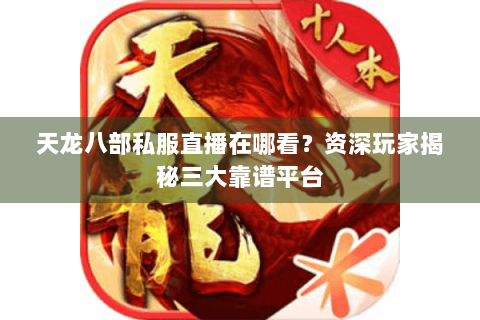 天龙八部私服直播在哪看？资深玩家揭秘三大靠谱平台