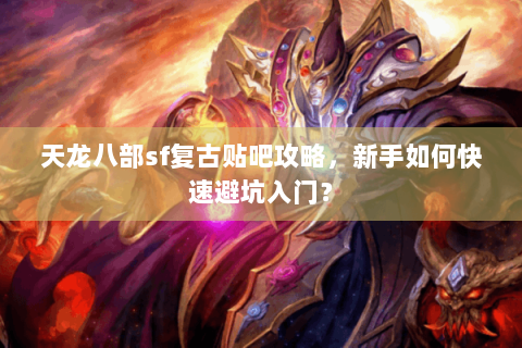 天龙八部sf复古贴吧攻略，新手如何快速避坑入门？