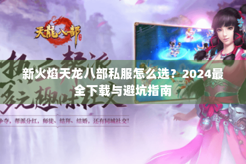新火焰天龙八部私服怎么选？2024最全下载与避坑指南