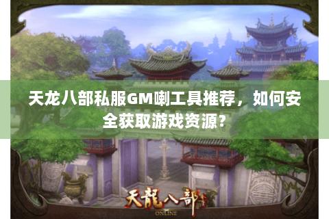 天龙八部私服GM喇工具推荐，如何安全获取游戏资源？