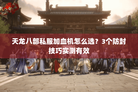 天龙八部私服加血机怎么选？3个防封技巧实测有效