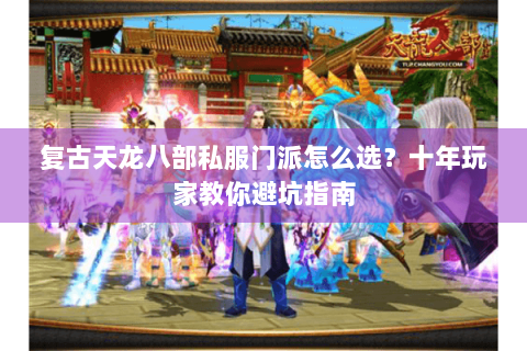 复古天龙八部私服门派怎么选？十年玩家教你避坑指南