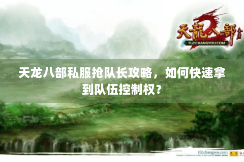 天龙八部私服抢队长攻略，如何快速拿到队伍控制权？