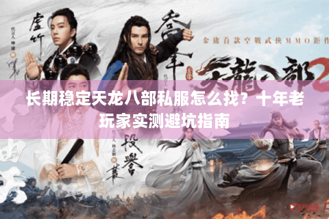长期稳定天龙八部私服怎么找？十年老玩家实测避坑指南