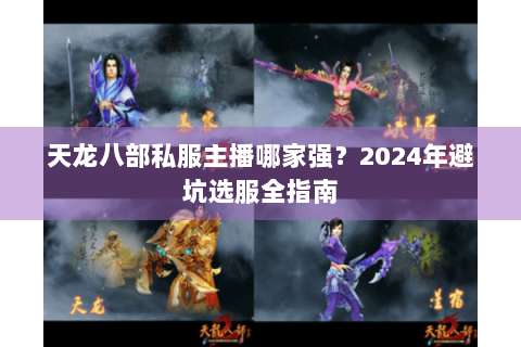 天龙八部私服主播哪家强？2024年避坑选服全指南